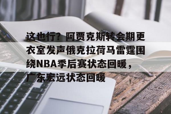一竞技官网 -这也行？阿贾克斯转会期更衣室发声俄克拉荷马雷霆围绕NBA季后赛状态回暖，广东宏远状态回暖的简单介绍